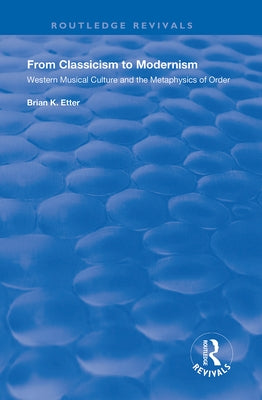 From Classicism to Modernism: Western Musical Culture and the Metaphysics of Order: Western Musical Culture and the Metaphysics of Order by Etter, Brian K.
