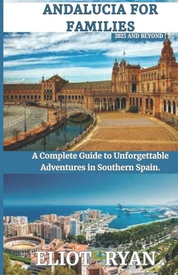 Andalucia for Families 2025 and Beyond: A Complete Guide to Unforgettable Adventures in Southern Spain. by Ryan, Eliot
