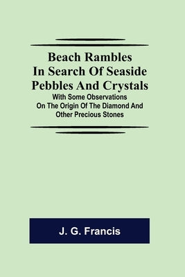 Beach Rambles in Search of Seaside Pebbles and Crystals; With Some Observations on the Origin of the Diamond and Other Precious Stones by G. Francis, J.
