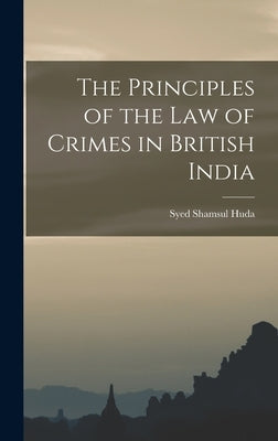 The Principles of the law of Crimes in British India by Shamsul Huda, Syed