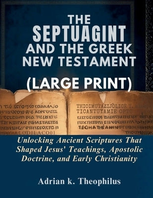 The Septuagint and the Greek New Testament: Unlocking Ancient Scriptures That Shaped Jesus' Teachings, Apostolic Doctrine, and Early Christianity by Theophilus, Adrian K.