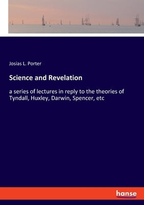 Science and Revelation: a series of lectures in reply to the theories of Tyndall, Huxley, Darwin, Spencer, etc by Porter, Josias L.