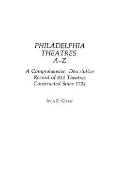 Philadelphia Theatres, A-Z: A Comprehensive, Descriptive, Record of 813 Theatres Constructed Since 1724 by Glazer, Irvin R.
