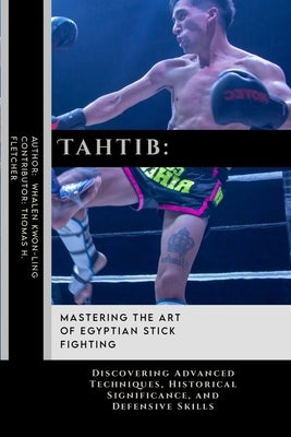 Tahtib: Mastering the Art of Egyptian Stick Fighting: Discovering Advanced Techniques, Historical Significance, and Defensive Skills by Fletcher, Thomas H.