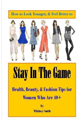 How to Look Younger & Feel Better to Stay In The Game: Health, Beauty, & Fashion Tips for Women Who Are 40+ by Catamadre, Katie