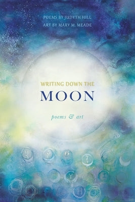 Writing Down the Moon: Poems & Art: Poems & Art by Hill, Judyth