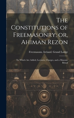 The Constitutions of Freemasonry; or, Ahiman Rezon: To Which are Added, Lectures, Charges, and a Masonic Ritual by Freemasons Ireland Grand Lodge