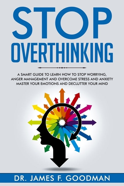 Stop Overthinking: A Smart Guide to Learn How to Stop Worrying, Anger Management, and Overcome Stress and Anxiety. Master Your Emotions a by Goodman, James F.