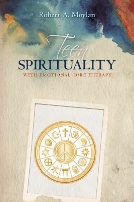 Teen Spirituality with Emotional Core Therapy by Moylan, Robert a.
