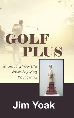 Golf Plus: Improving Your Life While Enjoying Your Swing by Yoak, Jim