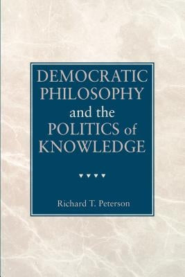 Democratic Philosophy and the Politics of Knowledge by Peterson, Richard T.