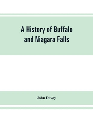 A history of Buffalo and Niagara Falls, including a concise account of the aboriginal inhabitants of this region; the first white explorers and missio by Devoy, John