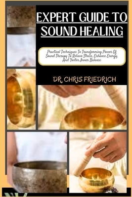 Expert Guide to Sound Healing: Practical Techniques To Transforming Power Of Sound Therapy To Relieve Stress, Enhance Energy, And Foster Inner Balanc by Friedrich, Chris