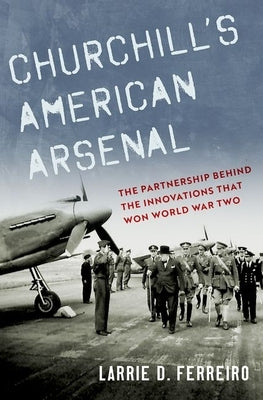 Churchill's American Arsenal: The Partnership Behind the Innovations That Won World War Two by Ferreiro, Larrie D.