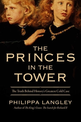The Princes in the Tower: The Truth Behind History's Greatest Cold Case by Langley, Philippa