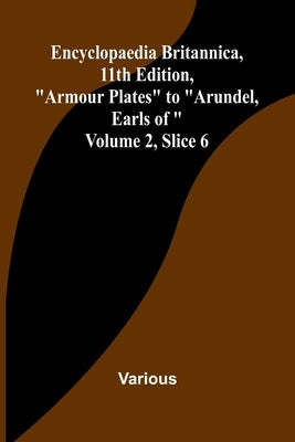 Encyclopaedia Britannica, 11Th Edition, "Armour Plates" To "Arundel, Earls Of" Volume 2, Slice 6 by Various