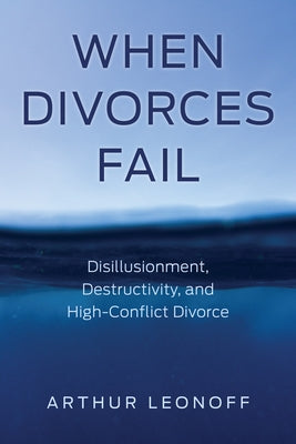 When Divorces Fail: Disillusionment, Destructivity, and High-Conflict Divorce by Leonoff, Arthur