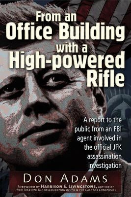 From an Office Building with a High-Powered Rifle: A Report to the Public from an FBI Agent Involved in the Official JFK Assassination Investigation by Adams, Don