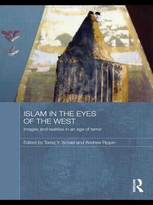 Islam in the Eyes of the West: Images and Realities in an Age of Terror by Ismael, Tareq Y.