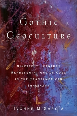 Gothic Geoculture: Nineteenth-Century Representations of Cuba in the Transamerican Imaginary by García, Ivonne M.