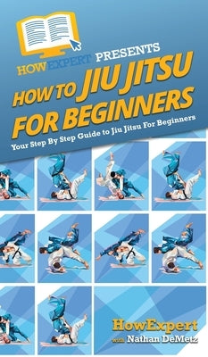 How To Jiu Jitsu For Beginners: Your Step By Step Guide To Jiu Jitsu For Beginners by Howexpert