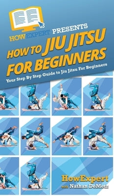 How To Jiu Jitsu For Beginners: Your Step By Step Guide To Jiu Jitsu For Beginners by Howexpert