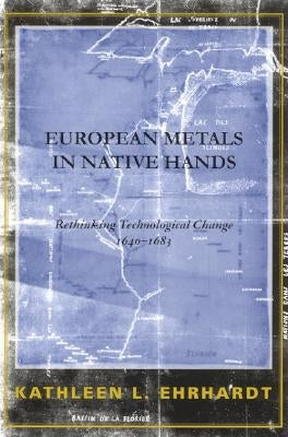 European Metals in Native Hands: Rethinking Technological Change 1640-1683 by Ehrhardt, Kathleen L.