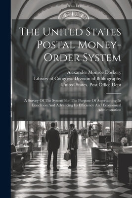 The United States Postal Money-order System: A Survey Of The System For The Purpose Of Ascertaining Its Condition And Advancing Its Efficiency And Eco by United States Post Office Dept