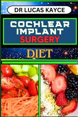 Cochlear Implant Surgery Diet: Proven Surgical Solutions And Nourishing Recovery For Ear Health And Hearing Loss by Kayce, Lucas