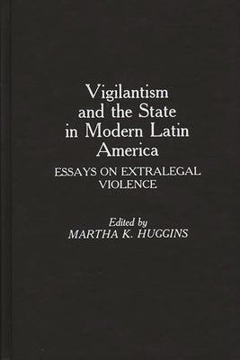 Vigilantism and the State in Modern Latin America: Essays on Extralegal Violence by Huggins, Martha K. Prof