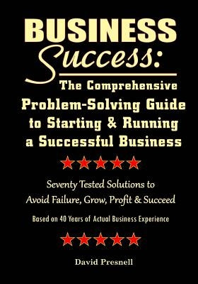 Business Success: The Comprehensive Problem-Solving Guide to Starting & Running a Successful Business: Seventy Tested Solutions to Avoid by Presnell, David