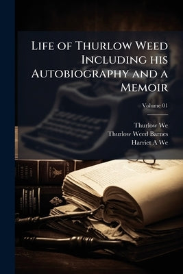 Life of Thurlow Weed Including his Autobiography and a Memoir; Volume 01 by Weed, Thurlow