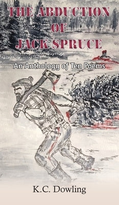 The Abduction of Jack Spruce: An Anthology of Ten Poems by Dowling, K. C.