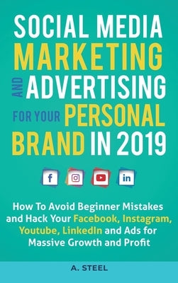 Social Media Marketing and Advertising for your Personal Brand in 2019: How To Avoid Beginner Mistakes and Hack Your Facebook, Instagram, Youtube, Lin by Steel, A.