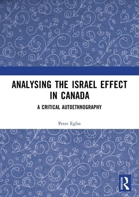 Analysing the Israel Effect in Canada: A Critical AutoEthnography by Eglin, Peter