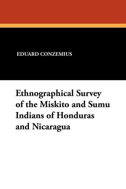 Ethnographical Survey of the Miskito and Sumu Indians of Honduras and Nicaragua by Conzemius, Eduard