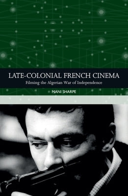 Late-Colonial French Cinema: Filming the Algerian War of Independence by Sharpe, Mani