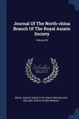 Journal Of The North-china Branch Of The Royal Asiatic Society; Volume 28 by Royal Asiatic Society of Great Britain a