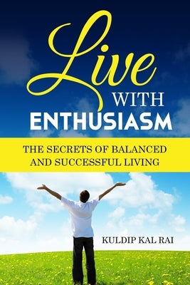 Live With Enthusiasm: The Secrets of Balanced and Successful Living by Rai, Kuldip Kal