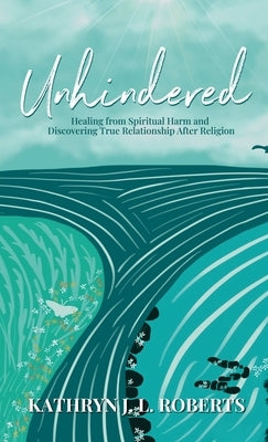 Unhindered: Healing from Spiritual Harm and Discovering True Relationship After Religion by Roberts, Kathryn J. L.