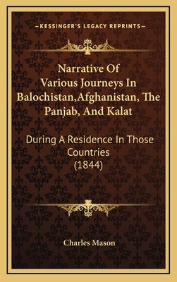 Narrative Of Various Journeys In Balochistan, Afghanistan, The Panjab, And Kalat: During A Residence In Those Countries (1844) by Mason, Charles