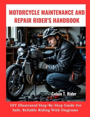 Motorcycle Maintenance And Repair Rider's Handbook: DIY Illustrated Step-By-Step Guide For Safe, Reliable Riding With Diagrams by T. Rider, Calvin