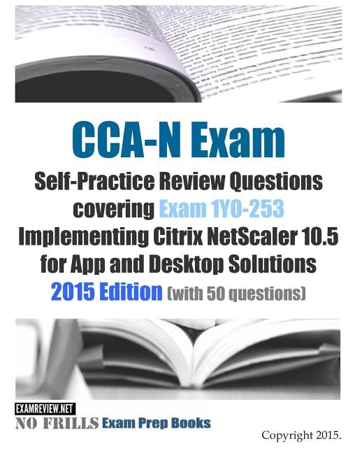 CCA-N Exam Self-Practice Review Questions covering Exam 1Y0-253 Implementing Citrix NetScaler 10.5 for App and Desktop Solutions: 2015 Edition (with 5 by Examreview
