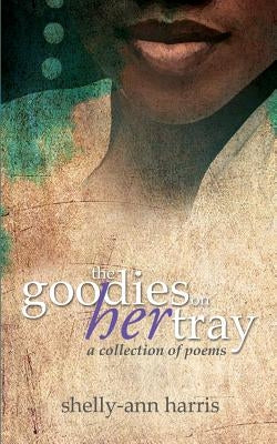 The Goodies on Her Tray: The Goodies on Her Tray Is a Collection of Poems That Reflects on Women's Issues, Faith and Jamaican Culture by Harris, Shelly-Ann