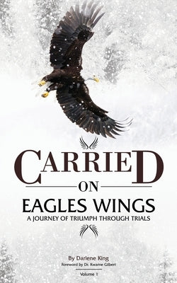 CARRIED on EAGLES WINGS: A Journey of Triumph Through Trials by King, Darlene