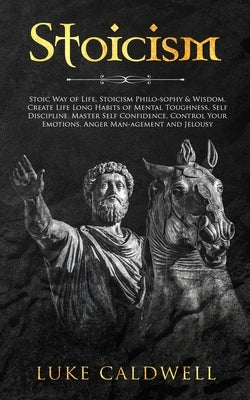 Stoicism: Stoic Way of Life, Stoicism Philo-sophy & Wisdom. Create Life Long Habits of Mental Toughness, Self Discipline. Master by Caldwell, Luke