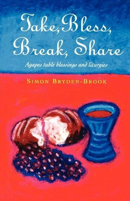 Take, Bless, Break, Share: Agapes, Table Blessings and Other Small Group Liturgies by Bryden-Brook, Simon