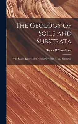 The Geology of Soils and Substrata: With Special Reference to Agriculture, Estates, and Sanitation by Woodward, Horace B. (Horace Bolingbro