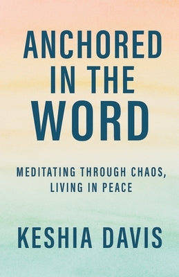 Anchored in the Word: Meditating Through Chaos, Living in Peace by Davis, Keshia