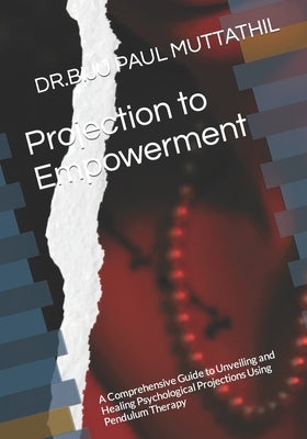 Projection to Empowerment: A Comprehensive Guide to Unveiling and Healing Psychological Projections Using Pendulum Therapy by Muttathil, Dr Biju Paul